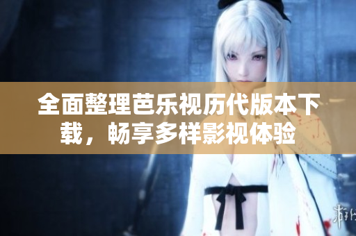 全面整理芭乐视历代版本下载，畅享多样影视体验