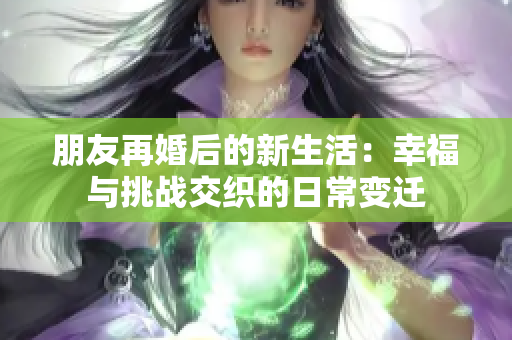 朋友再婚后的新生活：幸福与挑战交织的日常变迁