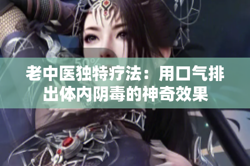 老中医独特疗法：用口气排出体内阴毒的神奇效果