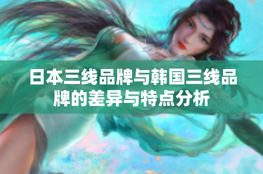 日本三线品牌与韩国三线品牌的差异与特点分析