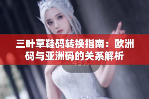 三叶草鞋码转换指南：欧洲码与亚洲码的关系解析