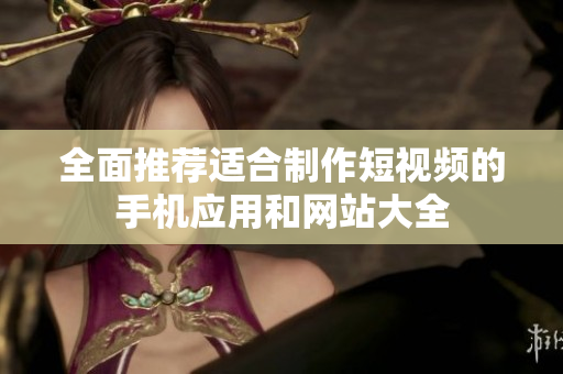 全面推荐适合制作短视频的手机应用和网站大全