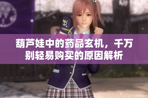 葫芦娃中的药品玄机，千万别轻易购买的原因解析