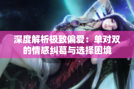深度解析极致偏爱：单对双的情感纠葛与选择困境
