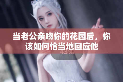 当老公亲吻你的花园后，你该如何恰当地回应他