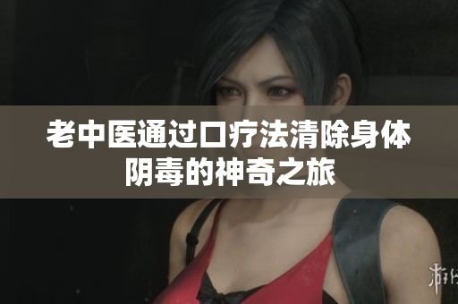 老中医通过口疗法清除身体阴毒的神奇之旅