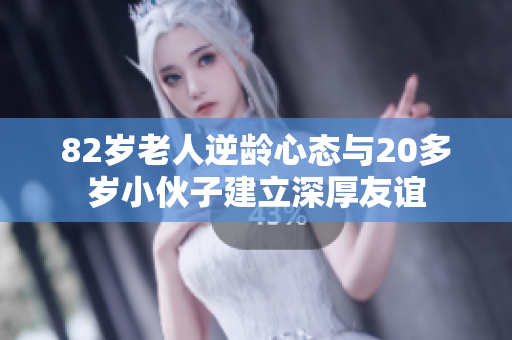 82岁老人逆龄心态与20多岁小伙子建立深厚友谊