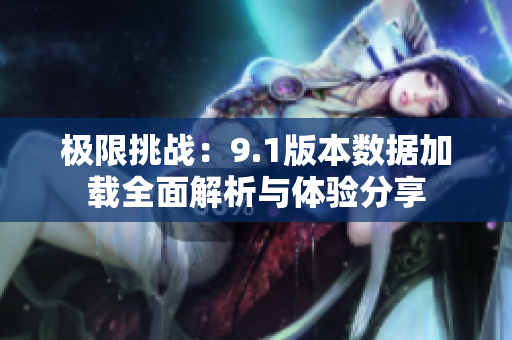 极限挑战：9.1版本数据加载全面解析与体验分享