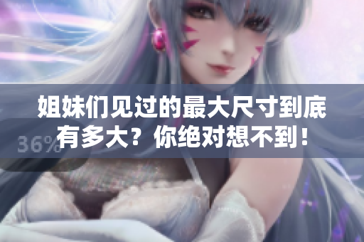姐妹们见过的最大尺寸到底有多大？你绝对想不到！