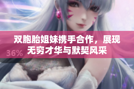 双胞胎姐妹携手合作，展现无穷才华与默契风采