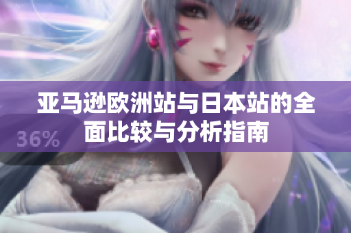 亚马逊欧洲站与日本站的全面比较与分析指南