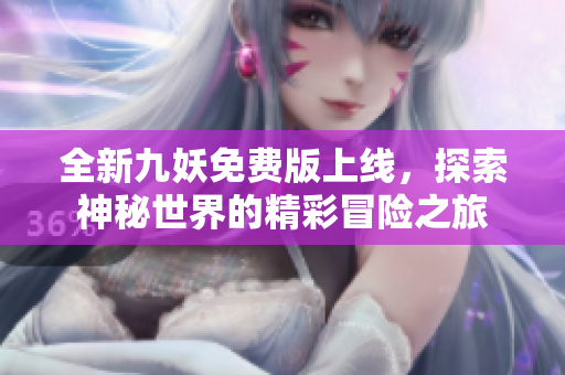 全新九妖免费版上线，探索神秘世界的精彩冒险之旅