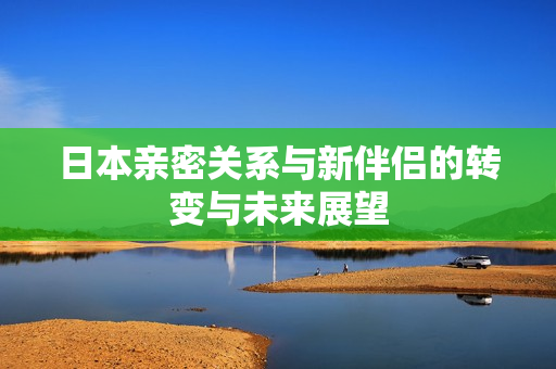 日本亲密关系与新伴侣的转变与未来展望