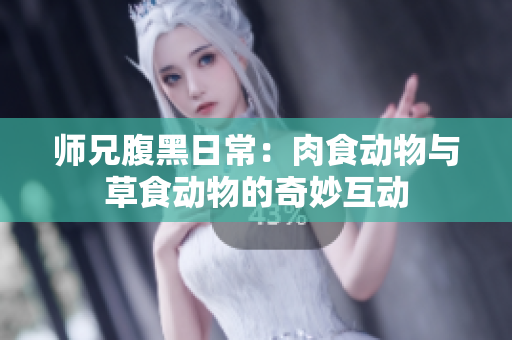 师兄腹黑日常：肉食动物与草食动物的奇妙互动