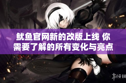 鱿鱼官网新的改版上线 你需要了解的所有变化与亮点