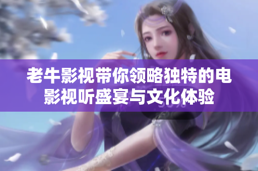 老牛影视带你领略独特的电影视听盛宴与文化体验