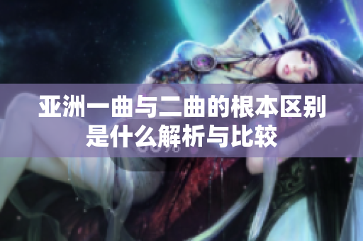亚洲一曲与二曲的根本区别是什么解析与比较