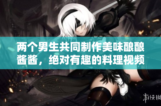 两个男生共同制作美味酿酿酱酱，绝对有趣的料理视频