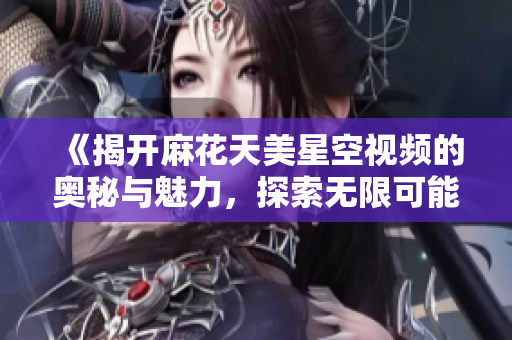 《揭开麻花天美星空视频的奥秘与魅力，探索无限可能性》