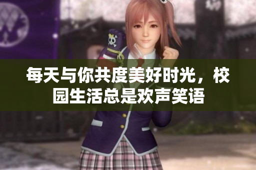 每天与你共度美好时光，校园生活总是欢声笑语