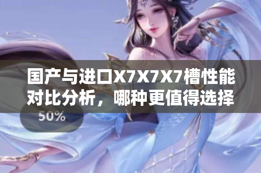 国产与进口X7X7X7槽性能对比分析，哪种更值得选择