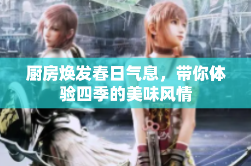 厨房焕发春日气息，带你体验四季的美味风情