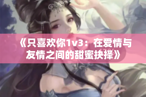 《只喜欢你1v3：在爱情与友情之间的甜蜜抉择》