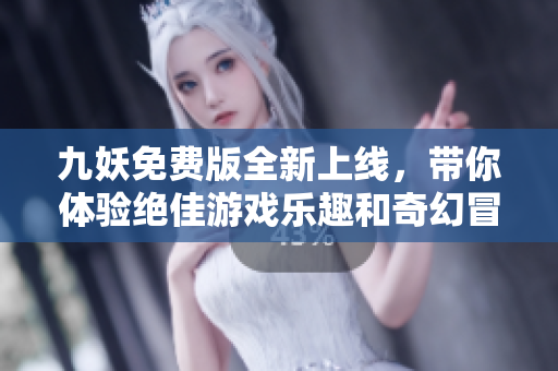 九妖免费版全新上线，带你体验绝佳游戏乐趣和奇幻冒险