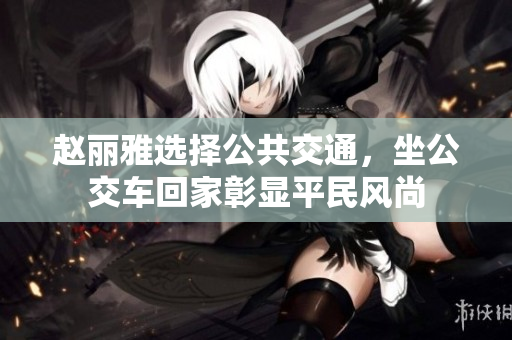 赵丽雅选择公共交通，坐公交车回家彰显平民风尚