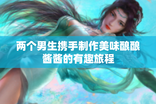 两个男生携手制作美味酿酿酱酱的有趣旅程