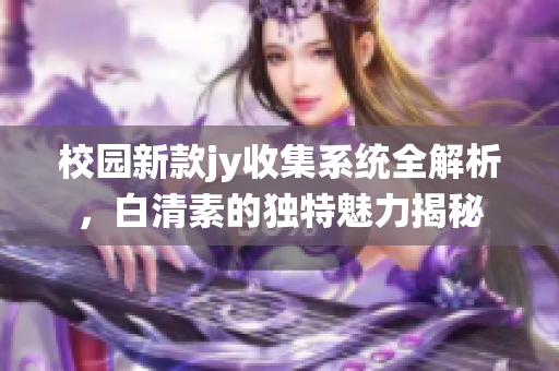 校园新款jy收集系统全解析，白清素的独特魅力揭秘