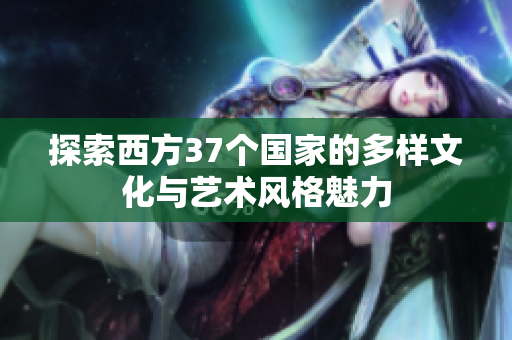 探索西方37个国家的多样文化与艺术风格魅力