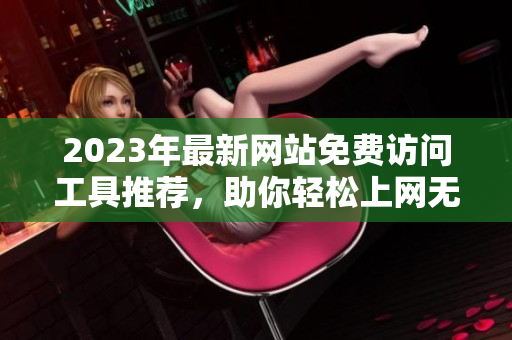 2023年最新网站免费访问工具推荐，助你轻松上网无阻