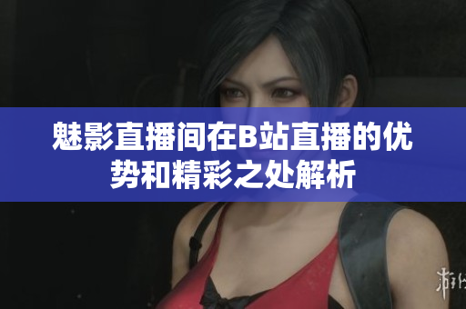 魅影直播间在B站直播的优势和精彩之处解析
