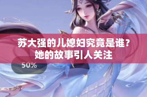 苏大强的儿媳妇究竟是谁？她的故事引人关注