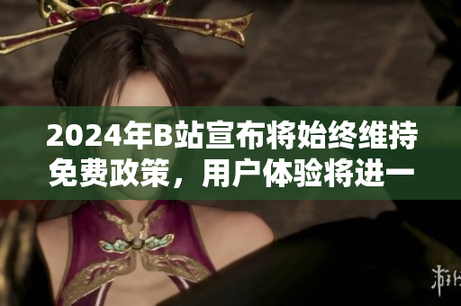 2024年B站宣布将始终维持免费政策，用户体验将进一步升级