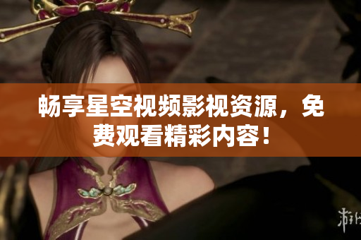 畅享星空视频影视资源，免费观看精彩内容！