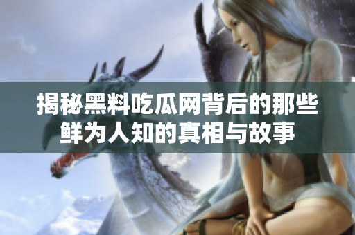 揭秘黑料吃瓜网背后的那些鲜为人知的真相与故事