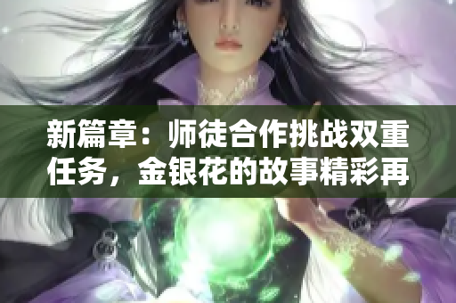 新篇章：师徒合作挑战双重任务，金银花的故事精彩再现