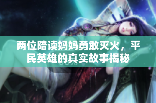 两位陪读妈妈勇敢灭火，平民英雄的真实故事揭秘