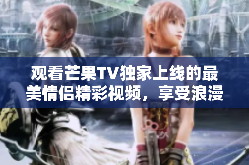 观看芒果TV独家上线的最美情侣精彩视频，享受浪漫爱情故事