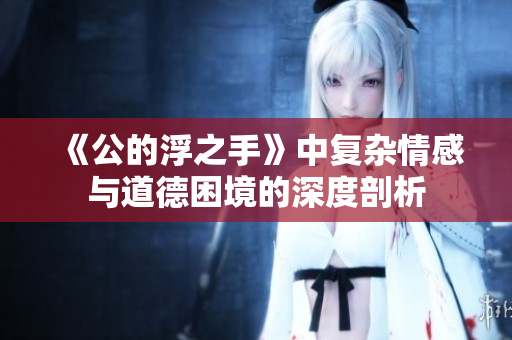 《公的浮之手》中复杂情感与道德困境的深度剖析