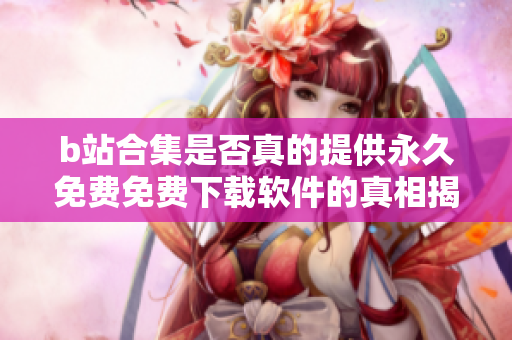 b站合集是否真的提供永久免费免费下载软件的真相揭秘