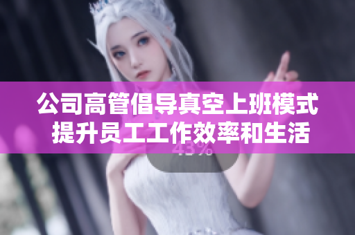 公司高管倡导真空上班模式 提升员工工作效率和生活质量