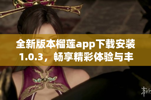 全新版本榴莲app下载安装1.0.3，畅享精彩体验与丰富内容