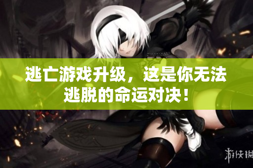 逃亡游戏升级，这是你无法逃脱的命运对决！