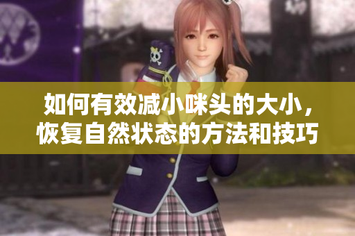 如何有效减小咪头的大小，恢复自然状态的方法和技巧