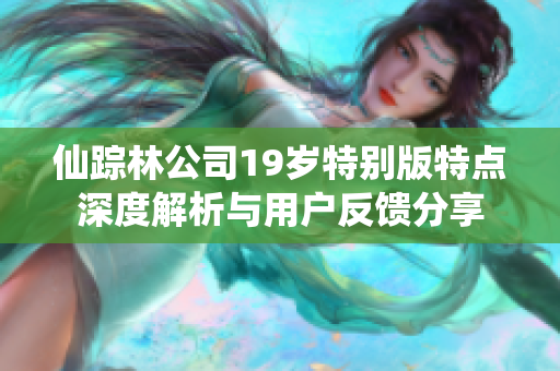 仙踪林公司19岁特别版特点深度解析与用户反馈分享