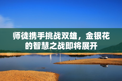 师徒携手挑战双雄，金银花的智慧之战即将展开