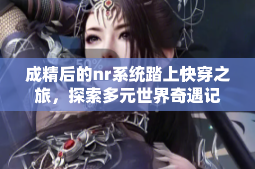 成精后的nr系统踏上快穿之旅，探索多元世界奇遇记